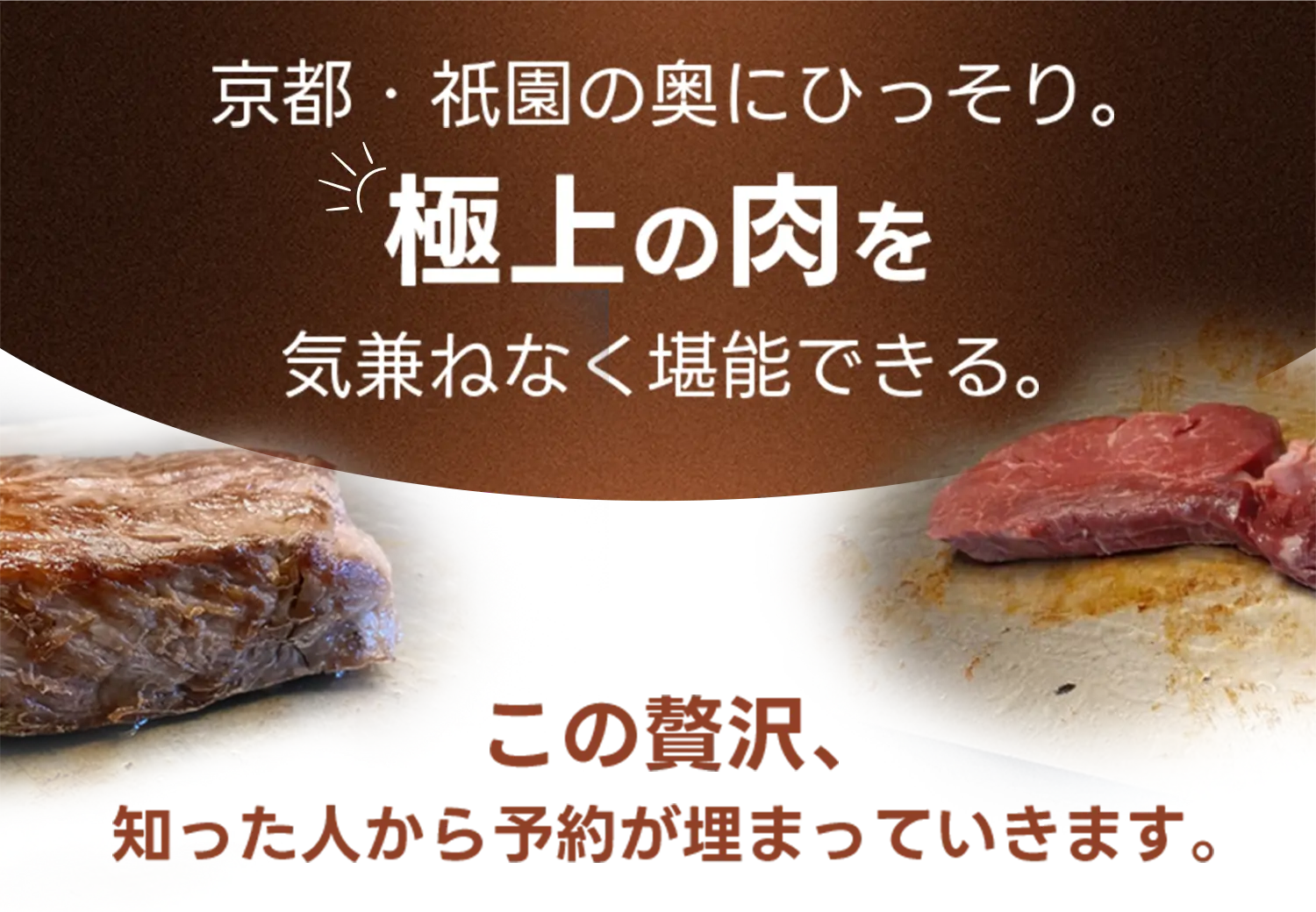 京都・祇園の奥にひっそり。極上の肉を気兼ねなく堪能できる。この贅沢、知った人から予約が埋まっていきます。